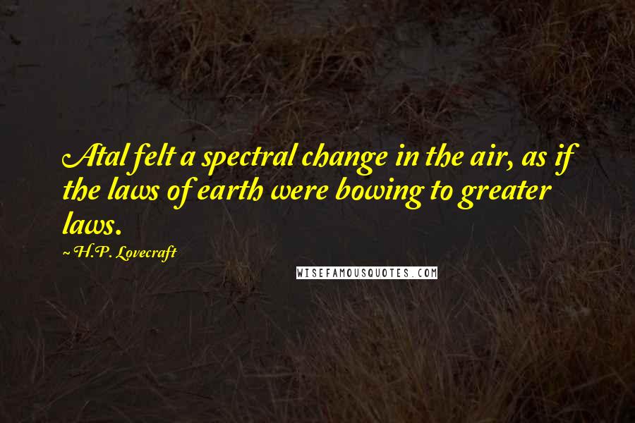 H.P. Lovecraft Quotes: Atal felt a spectral change in the air, as if the laws of earth were bowing to greater laws.