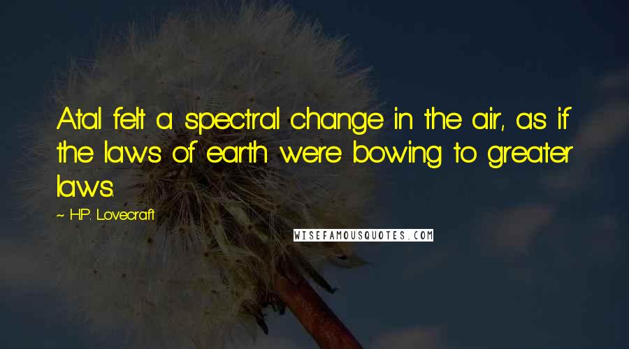 H.P. Lovecraft Quotes: Atal felt a spectral change in the air, as if the laws of earth were bowing to greater laws.