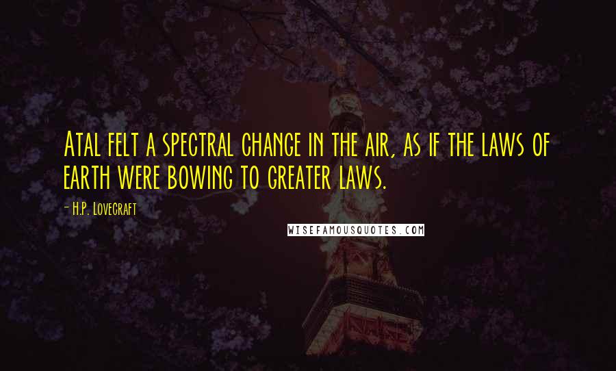 H.P. Lovecraft Quotes: Atal felt a spectral change in the air, as if the laws of earth were bowing to greater laws.