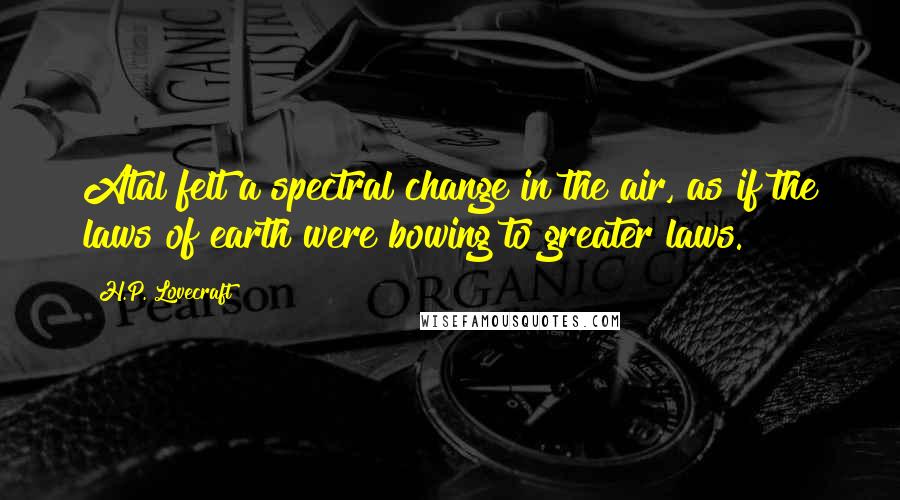 H.P. Lovecraft Quotes: Atal felt a spectral change in the air, as if the laws of earth were bowing to greater laws.