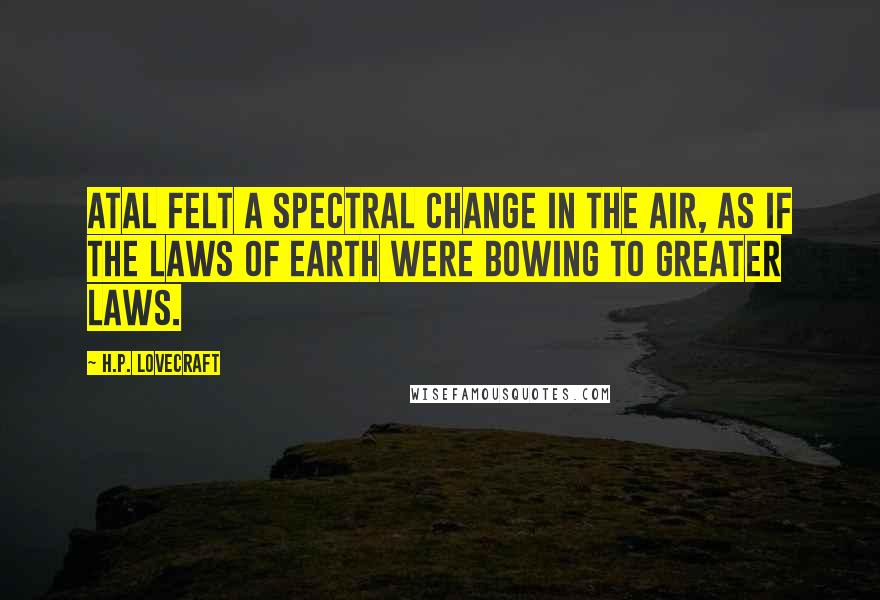 H.P. Lovecraft Quotes: Atal felt a spectral change in the air, as if the laws of earth were bowing to greater laws.