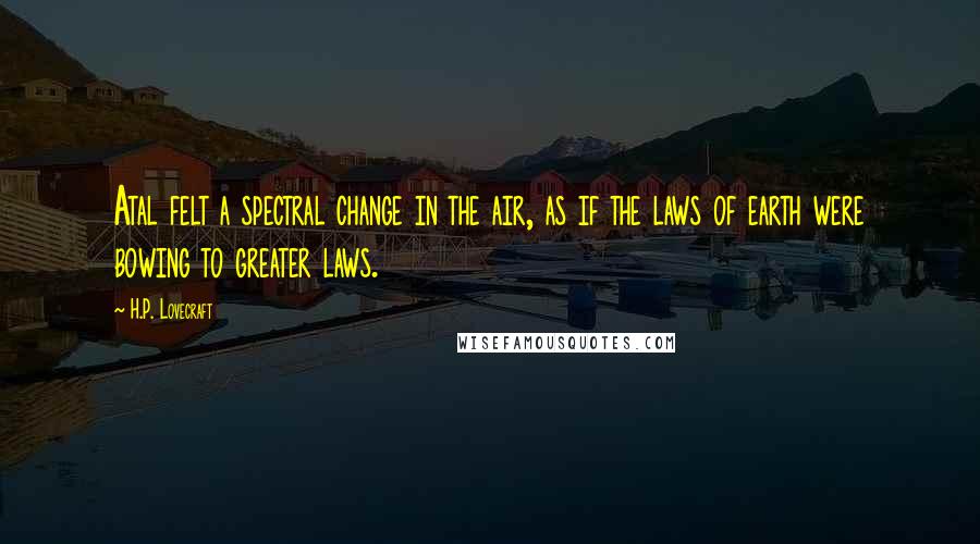 H.P. Lovecraft Quotes: Atal felt a spectral change in the air, as if the laws of earth were bowing to greater laws.