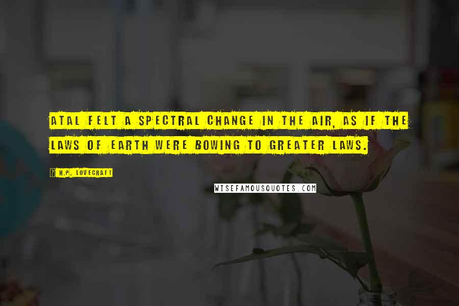 H.P. Lovecraft Quotes: Atal felt a spectral change in the air, as if the laws of earth were bowing to greater laws.