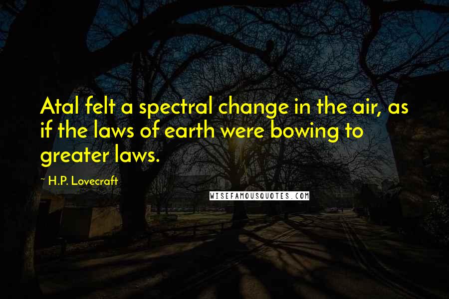 H.P. Lovecraft Quotes: Atal felt a spectral change in the air, as if the laws of earth were bowing to greater laws.