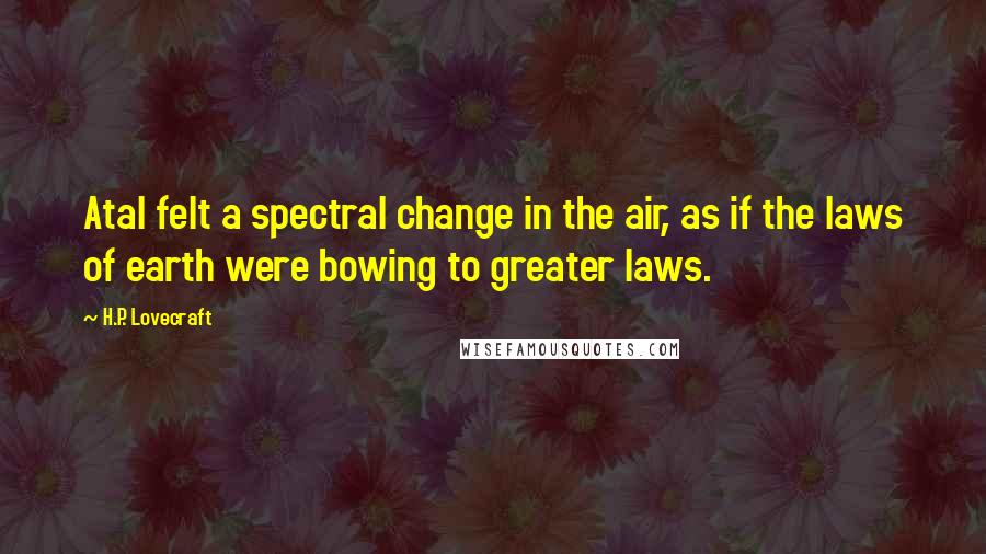 H.P. Lovecraft Quotes: Atal felt a spectral change in the air, as if the laws of earth were bowing to greater laws.