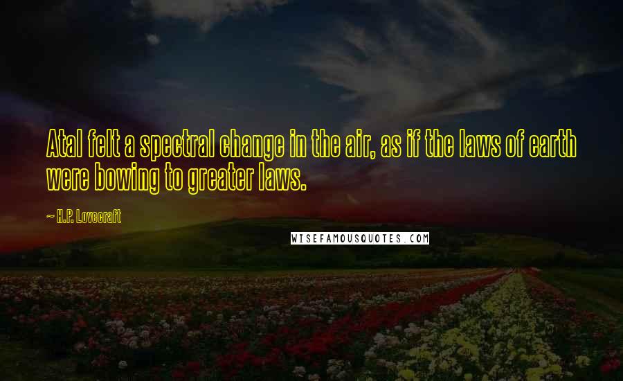 H.P. Lovecraft Quotes: Atal felt a spectral change in the air, as if the laws of earth were bowing to greater laws.