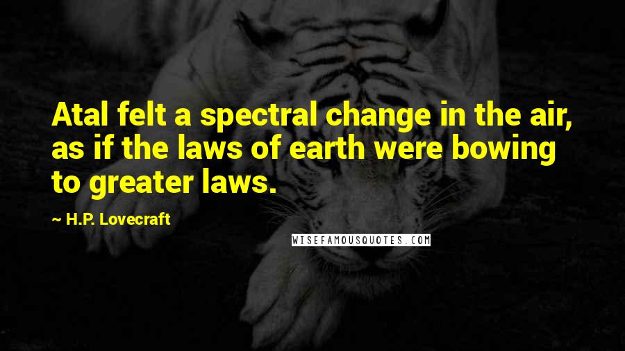 H.P. Lovecraft Quotes: Atal felt a spectral change in the air, as if the laws of earth were bowing to greater laws.