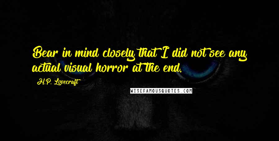 H.P. Lovecraft Quotes: Bear in mind closely that I did not see any actual visual horror at the end.