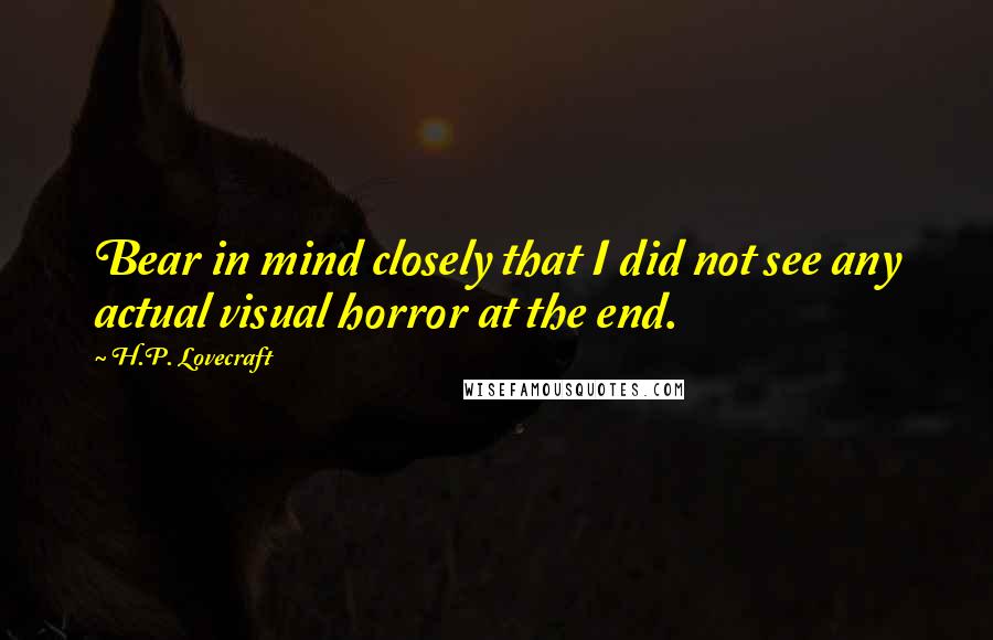 H.P. Lovecraft Quotes: Bear in mind closely that I did not see any actual visual horror at the end.