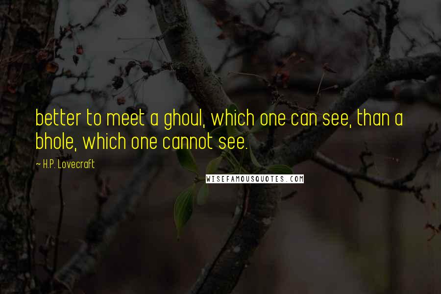 H.P. Lovecraft Quotes: better to meet a ghoul, which one can see, than a bhole, which one cannot see.