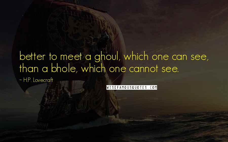 H.P. Lovecraft Quotes: better to meet a ghoul, which one can see, than a bhole, which one cannot see.