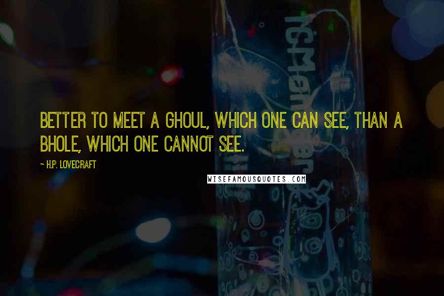 H.P. Lovecraft Quotes: better to meet a ghoul, which one can see, than a bhole, which one cannot see.
