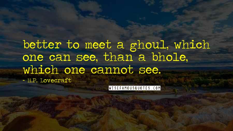 H.P. Lovecraft Quotes: better to meet a ghoul, which one can see, than a bhole, which one cannot see.