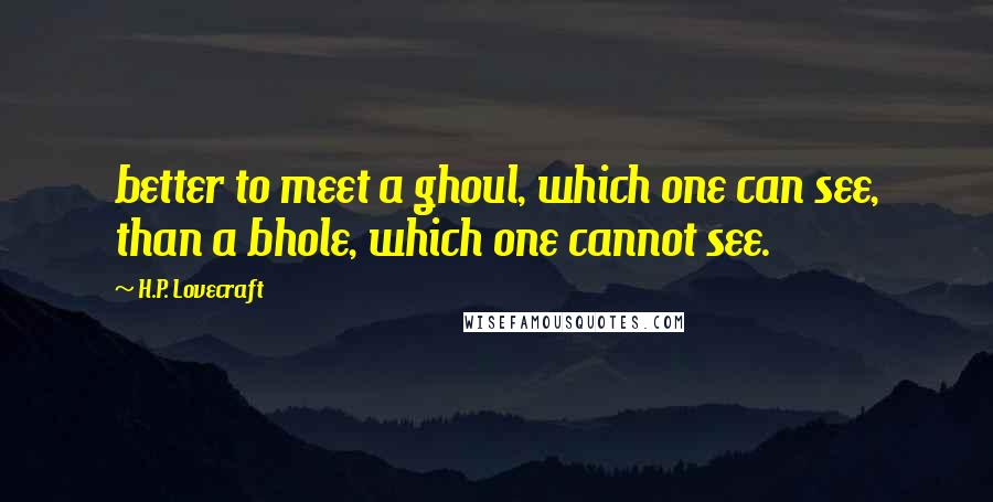H.P. Lovecraft Quotes: better to meet a ghoul, which one can see, than a bhole, which one cannot see.