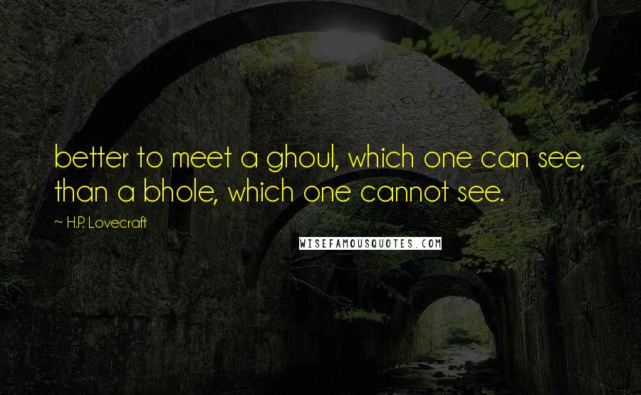 H.P. Lovecraft Quotes: better to meet a ghoul, which one can see, than a bhole, which one cannot see.