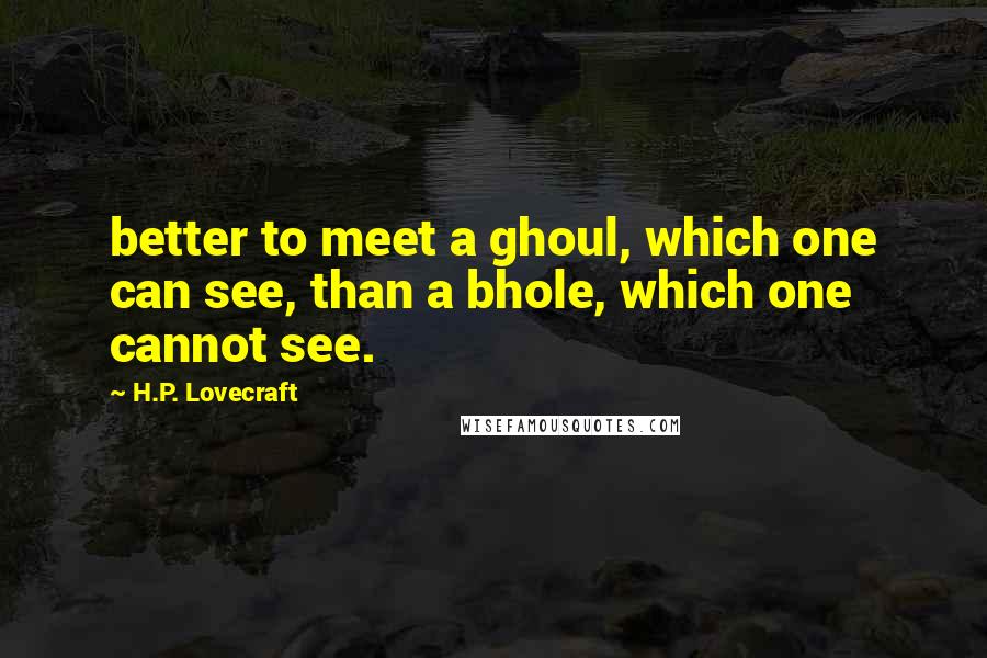 H.P. Lovecraft Quotes: better to meet a ghoul, which one can see, than a bhole, which one cannot see.
