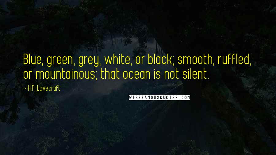 H.P. Lovecraft Quotes: Blue, green, grey, white, or black; smooth, ruffled, or mountainous; that ocean is not silent.