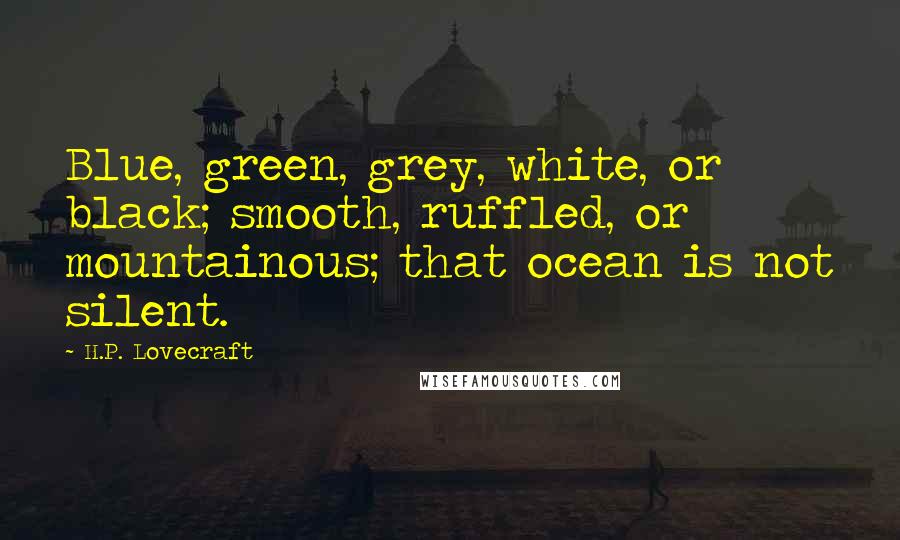 H.P. Lovecraft Quotes: Blue, green, grey, white, or black; smooth, ruffled, or mountainous; that ocean is not silent.