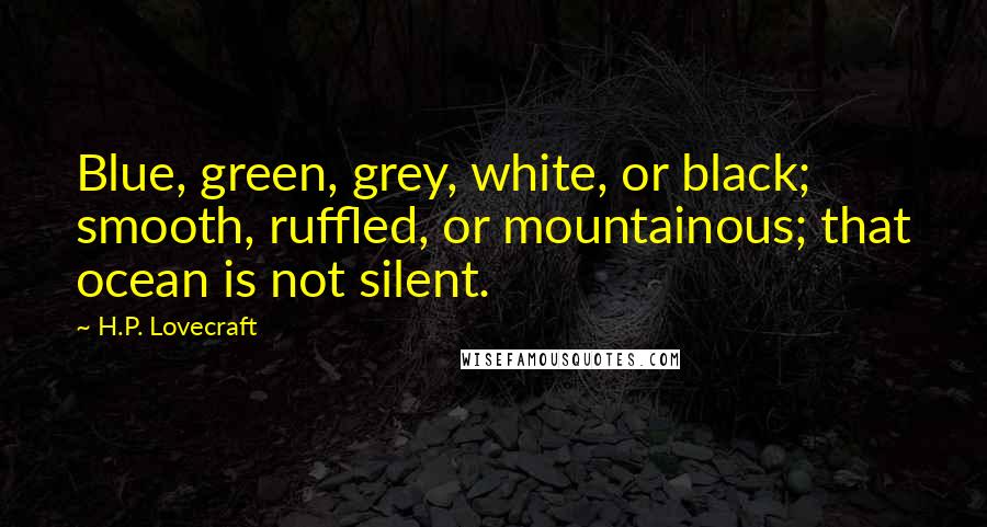 H.P. Lovecraft Quotes: Blue, green, grey, white, or black; smooth, ruffled, or mountainous; that ocean is not silent.