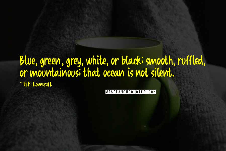 H.P. Lovecraft Quotes: Blue, green, grey, white, or black; smooth, ruffled, or mountainous; that ocean is not silent.