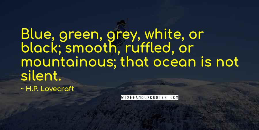 H.P. Lovecraft Quotes: Blue, green, grey, white, or black; smooth, ruffled, or mountainous; that ocean is not silent.