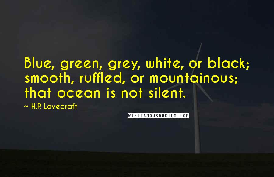 H.P. Lovecraft Quotes: Blue, green, grey, white, or black; smooth, ruffled, or mountainous; that ocean is not silent.