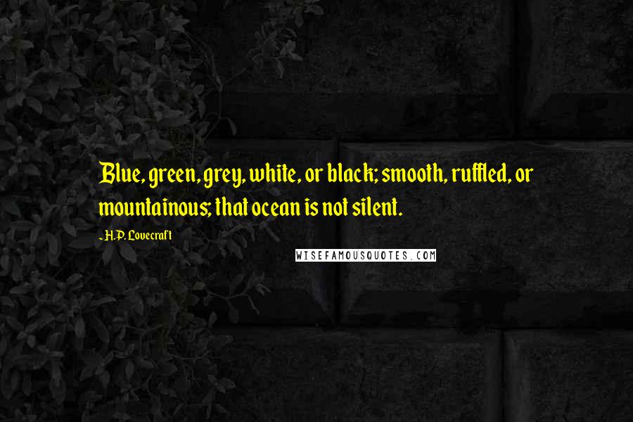 H.P. Lovecraft Quotes: Blue, green, grey, white, or black; smooth, ruffled, or mountainous; that ocean is not silent.