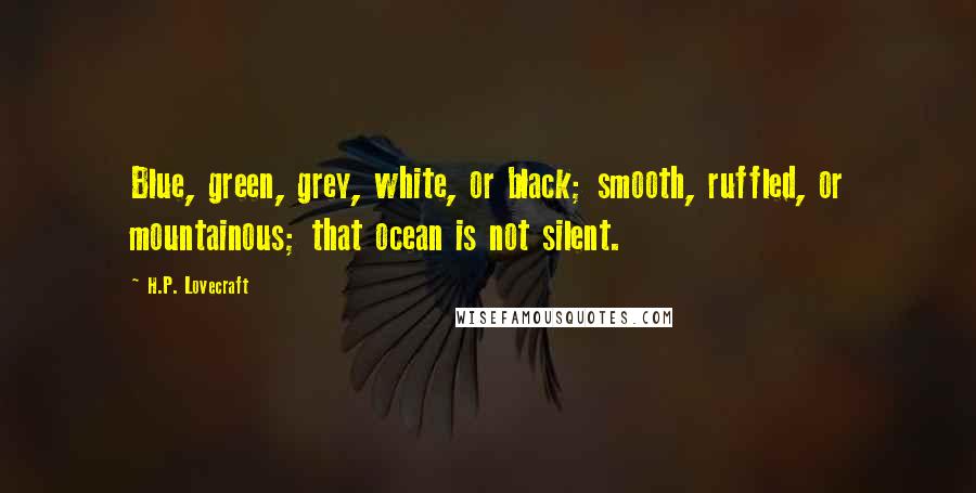 H.P. Lovecraft Quotes: Blue, green, grey, white, or black; smooth, ruffled, or mountainous; that ocean is not silent.