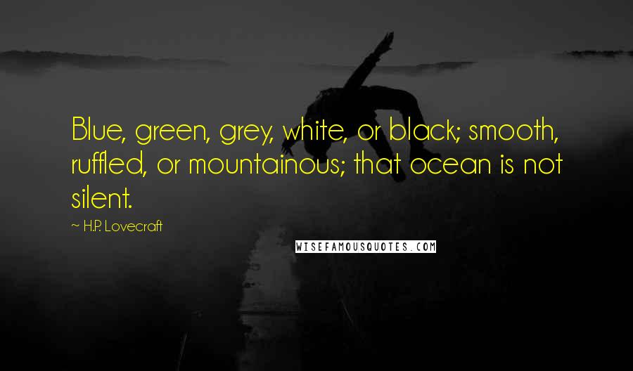 H.P. Lovecraft Quotes: Blue, green, grey, white, or black; smooth, ruffled, or mountainous; that ocean is not silent.