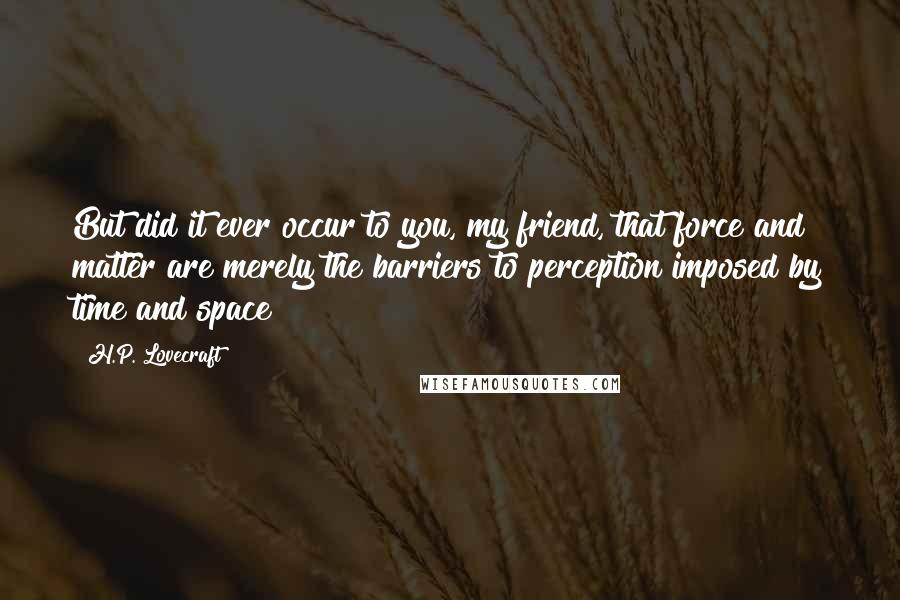 H.P. Lovecraft Quotes: But did it ever occur to you, my friend, that force and matter are merely the barriers to perception imposed by time and space?