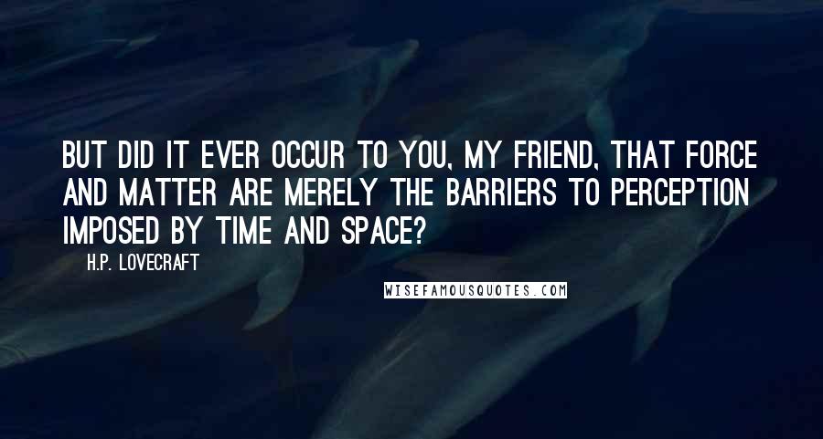H.P. Lovecraft Quotes: But did it ever occur to you, my friend, that force and matter are merely the barriers to perception imposed by time and space?