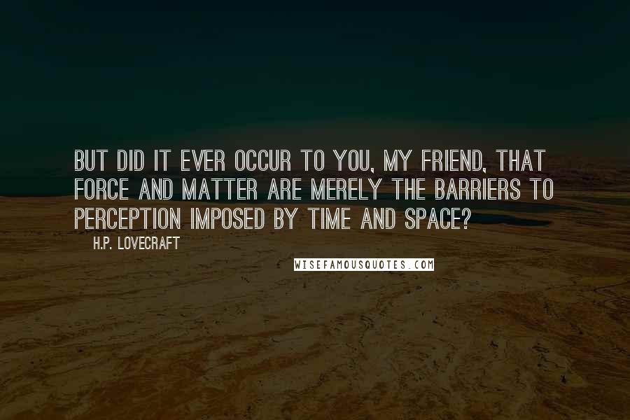 H.P. Lovecraft Quotes: But did it ever occur to you, my friend, that force and matter are merely the barriers to perception imposed by time and space?