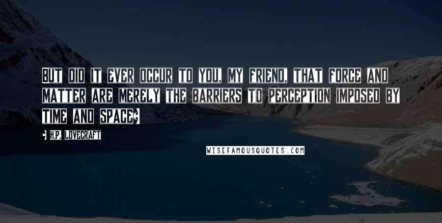 H.P. Lovecraft Quotes: But did it ever occur to you, my friend, that force and matter are merely the barriers to perception imposed by time and space?