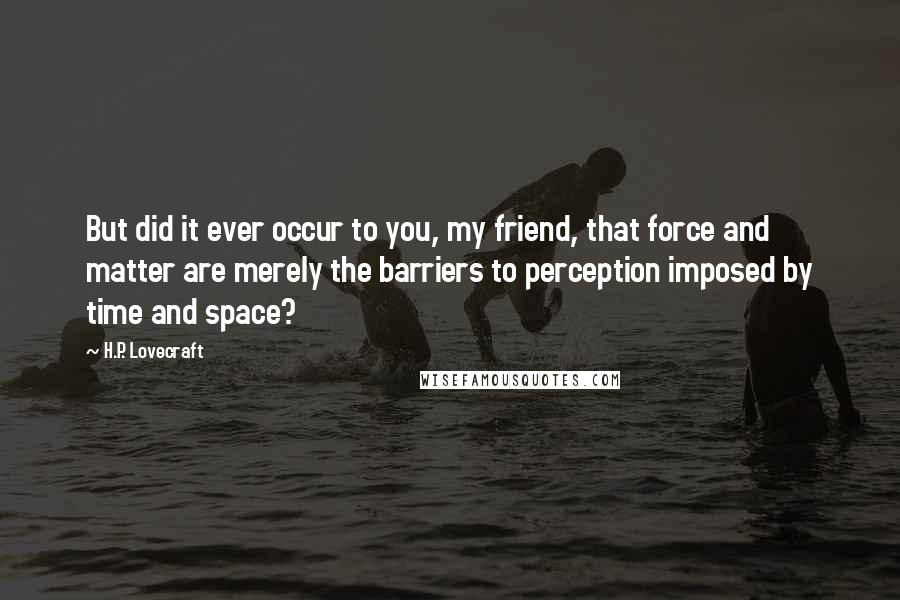 H.P. Lovecraft Quotes: But did it ever occur to you, my friend, that force and matter are merely the barriers to perception imposed by time and space?