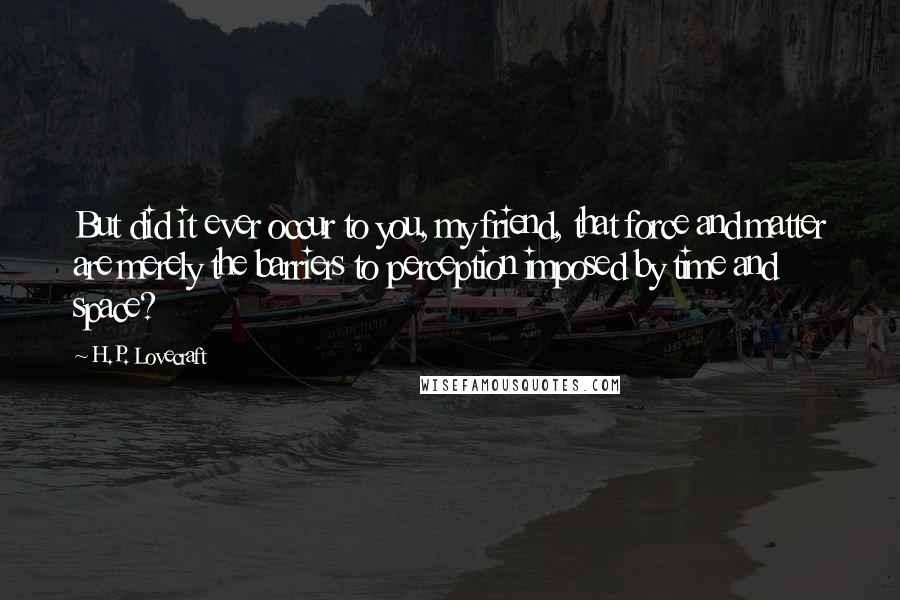 H.P. Lovecraft Quotes: But did it ever occur to you, my friend, that force and matter are merely the barriers to perception imposed by time and space?