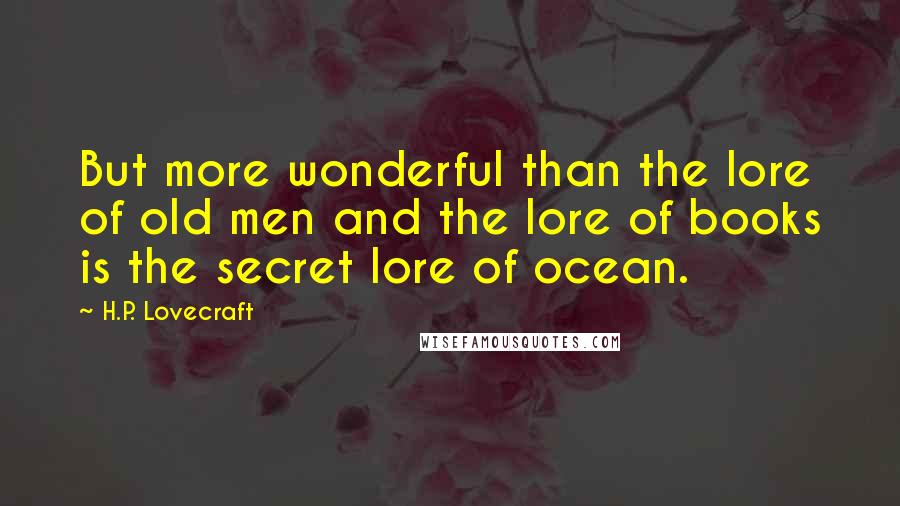 H.P. Lovecraft Quotes: But more wonderful than the lore of old men and the lore of books is the secret lore of ocean.