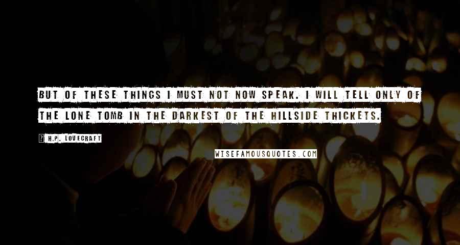 H.P. Lovecraft Quotes: But of these things I must not now speak. I will tell only of the lone tomb in the darkest of the hillside thickets.