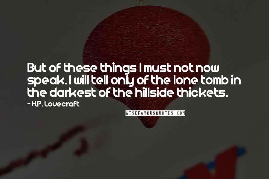 H.P. Lovecraft Quotes: But of these things I must not now speak. I will tell only of the lone tomb in the darkest of the hillside thickets.