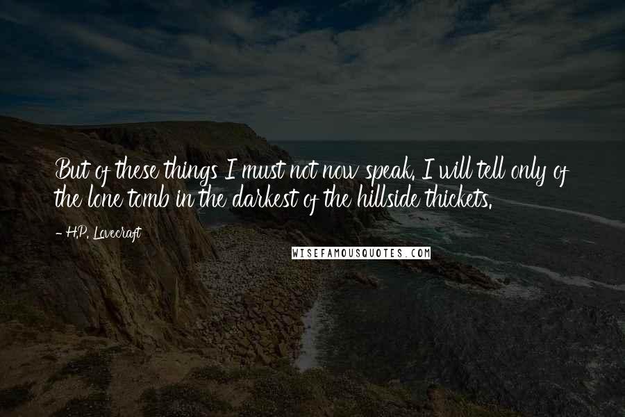 H.P. Lovecraft Quotes: But of these things I must not now speak. I will tell only of the lone tomb in the darkest of the hillside thickets.