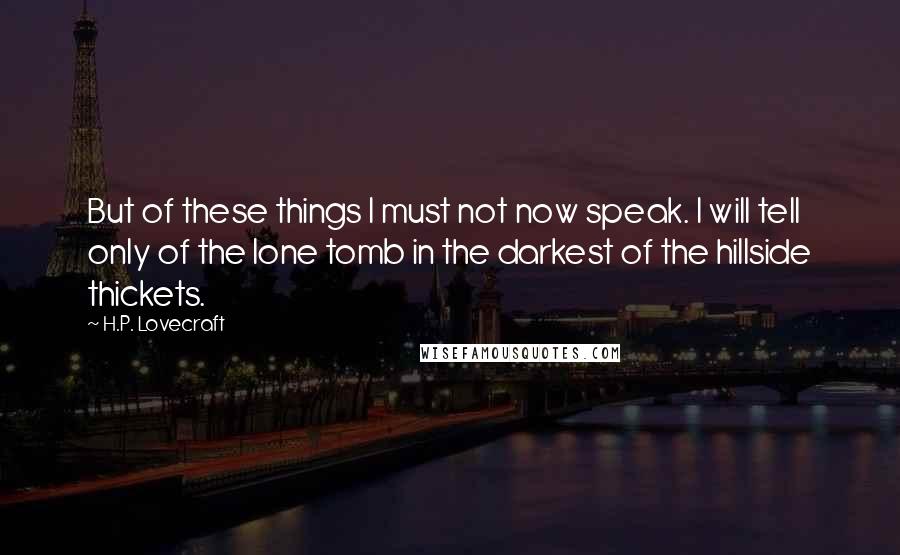 H.P. Lovecraft Quotes: But of these things I must not now speak. I will tell only of the lone tomb in the darkest of the hillside thickets.