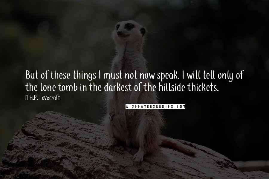 H.P. Lovecraft Quotes: But of these things I must not now speak. I will tell only of the lone tomb in the darkest of the hillside thickets.