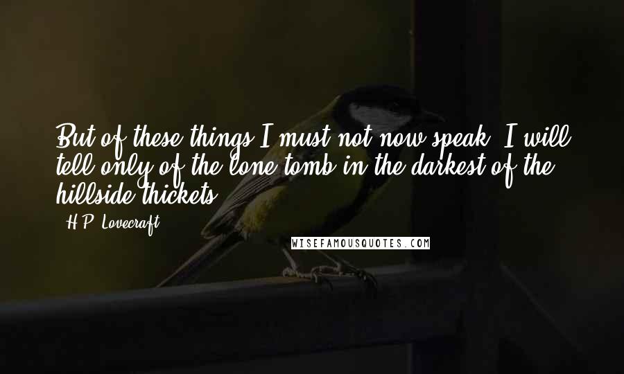 H.P. Lovecraft Quotes: But of these things I must not now speak. I will tell only of the lone tomb in the darkest of the hillside thickets.