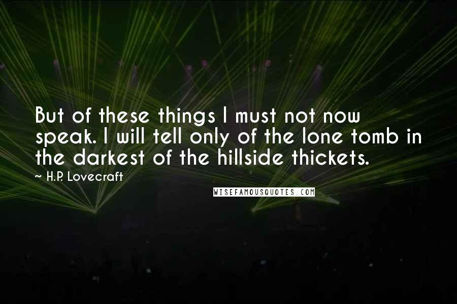 H.P. Lovecraft Quotes: But of these things I must not now speak. I will tell only of the lone tomb in the darkest of the hillside thickets.