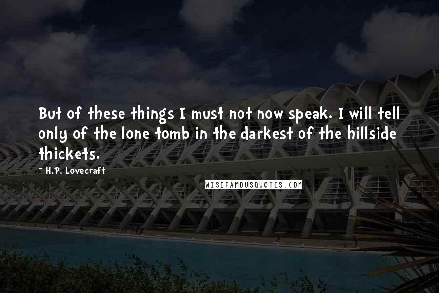 H.P. Lovecraft Quotes: But of these things I must not now speak. I will tell only of the lone tomb in the darkest of the hillside thickets.