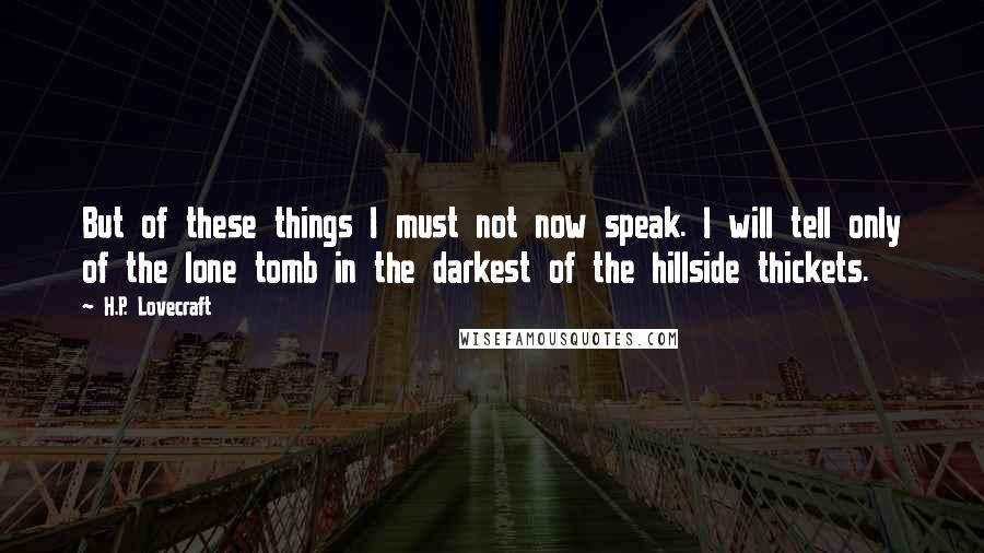 H.P. Lovecraft Quotes: But of these things I must not now speak. I will tell only of the lone tomb in the darkest of the hillside thickets.