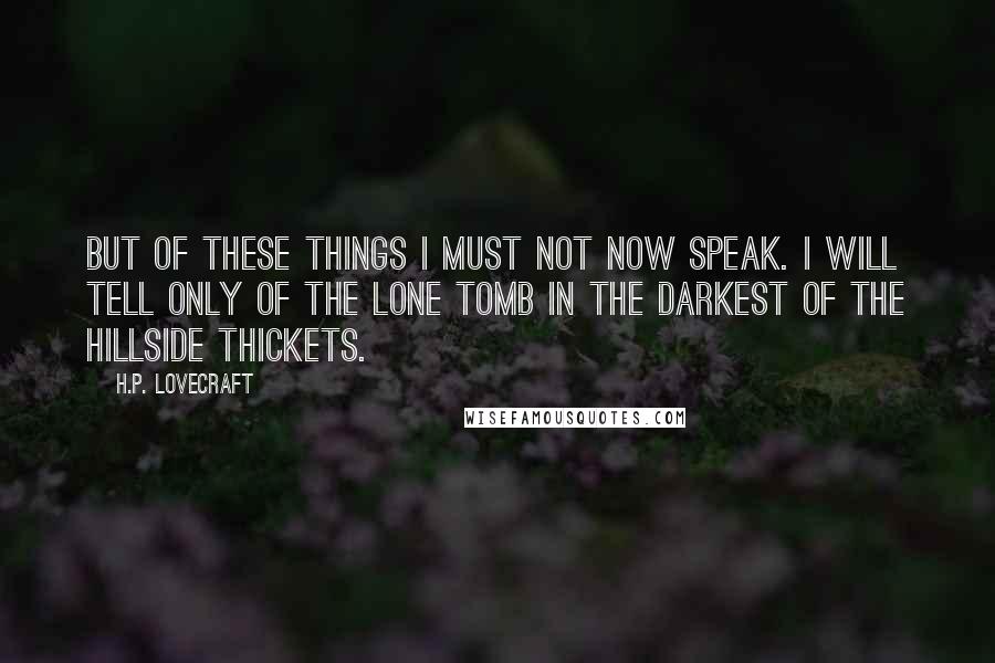 H.P. Lovecraft Quotes: But of these things I must not now speak. I will tell only of the lone tomb in the darkest of the hillside thickets.