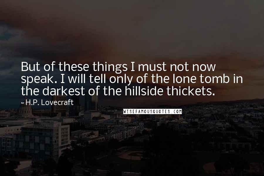 H.P. Lovecraft Quotes: But of these things I must not now speak. I will tell only of the lone tomb in the darkest of the hillside thickets.