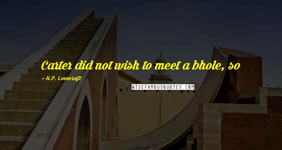 H.P. Lovecraft Quotes: Carter did not wish to meet a bhole, so