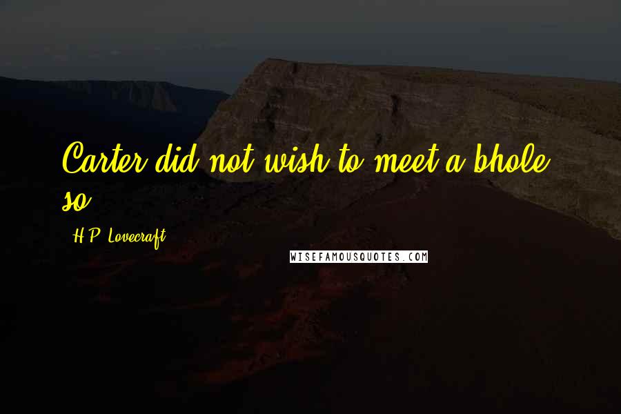 H.P. Lovecraft Quotes: Carter did not wish to meet a bhole, so