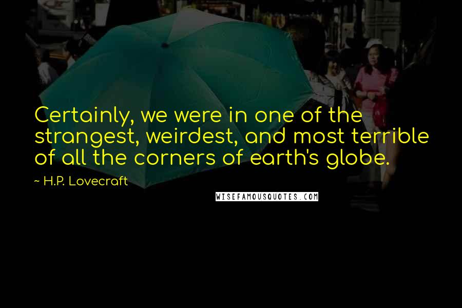 H.P. Lovecraft Quotes: Certainly, we were in one of the strangest, weirdest, and most terrible of all the corners of earth's globe.